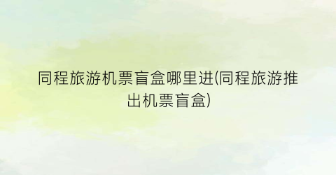 同程旅游机票盲盒哪里进(同程旅游推出机票盲盒)