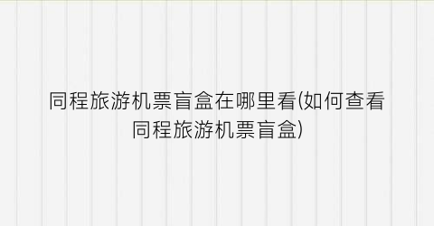 同程旅游机票盲盒在哪里看(如何查看同程旅游机票盲盒)