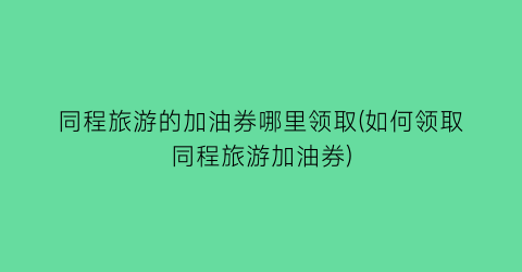 同程旅游的加油券哪里领取(如何领取同程旅游加油券)