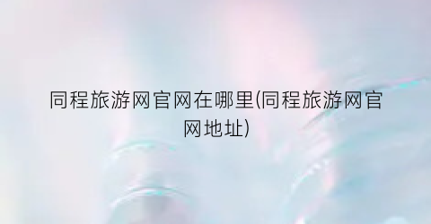 同程旅游网官网在哪里(同程旅游网官网地址)