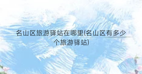 名山区旅游驿站在哪里(名山区有多少个旅游驿站)