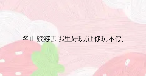 名山旅游去哪里好玩(让你玩不停)