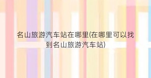 名山旅游汽车站在哪里(在哪里可以找到名山旅游汽车站)