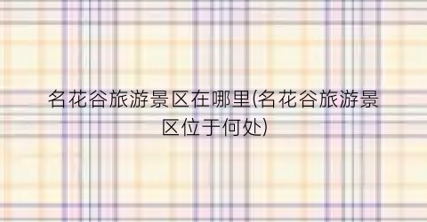 名花谷旅游景区在哪里(名花谷旅游景区位于何处)