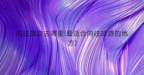 向往旅游去哪里(最适合向往旅游的地方)