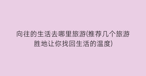向往的生活去哪里旅游(推荐几个旅游胜地让你找回生活的温度)