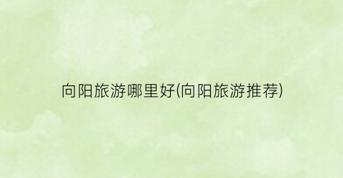 向阳旅游哪里好(向阳旅游推荐)