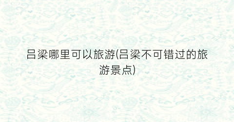 吕梁哪里可以旅游(吕梁不可错过的旅游景点)