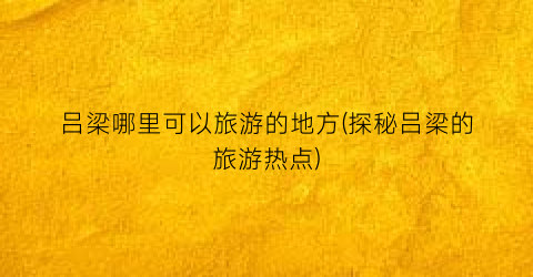 吕梁哪里可以旅游的地方(探秘吕梁的旅游热点)