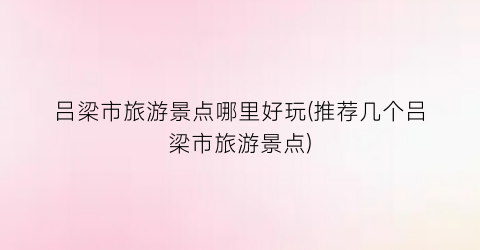 吕梁市旅游景点哪里好玩(推荐几个吕梁市旅游景点)