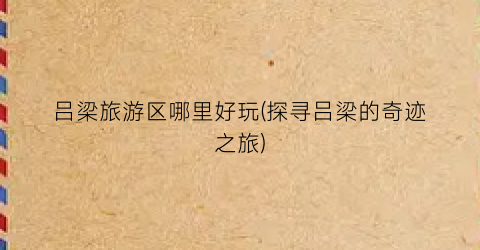 吕梁旅游区哪里好玩(探寻吕梁的奇迹之旅)