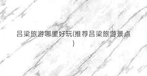 吕梁旅游哪里好玩(推荐吕梁旅游景点)