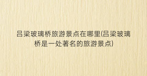 吕梁玻璃桥旅游景点在哪里(吕梁玻璃桥是一处著名的旅游景点)