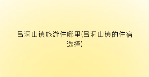 吕洞山镇旅游住哪里(吕洞山镇的住宿选择)