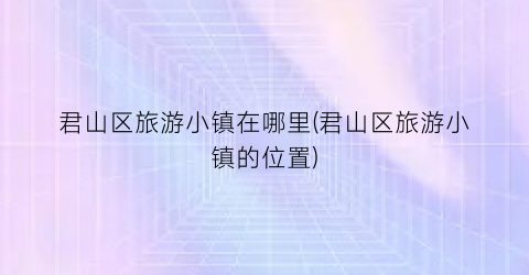 君山区旅游小镇在哪里(君山区旅游小镇的位置)
