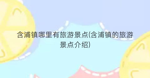 含浦镇哪里有旅游景点(含浦镇的旅游景点介绍)