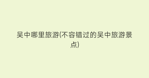 吴中哪里旅游(不容错过的吴中旅游景点)