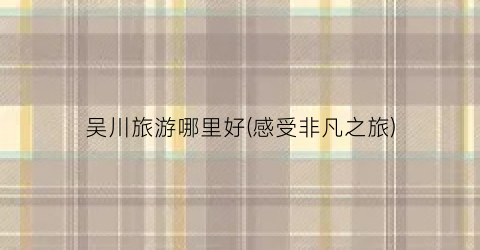 吴川旅游哪里好(感受非凡之旅)