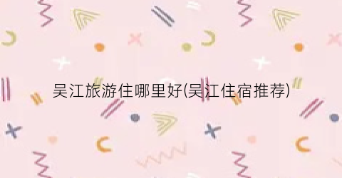 吴江旅游住哪里好(吴江住宿推荐)