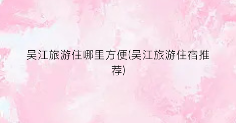吴江旅游住哪里方便(吴江旅游住宿推荐)
