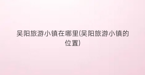 吴阳旅游小镇在哪里(吴阳旅游小镇的位置)