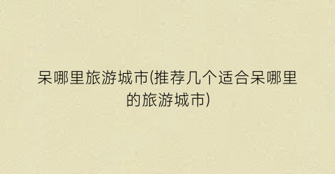 呆哪里旅游城市(推荐几个适合呆哪里的旅游城市)