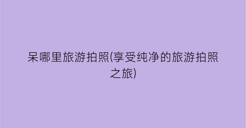 呆哪里旅游拍照(享受纯净的旅游拍照之旅)
