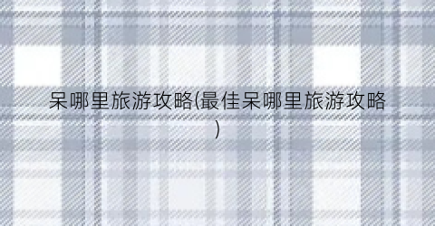 呆哪里旅游攻略(最佳呆哪里旅游攻略)