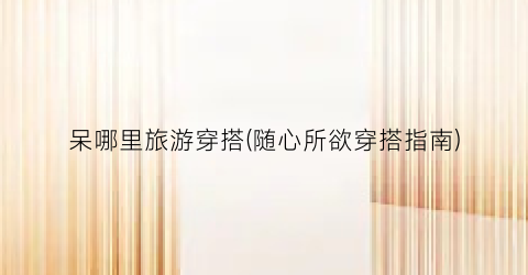 呆哪里旅游穿搭(随心所欲穿搭指南)