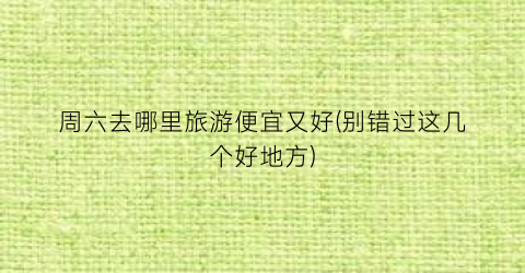 周六去哪里旅游便宜又好(别错过这几个好地方)