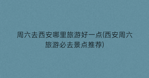 周六去西安哪里旅游好一点(西安周六旅游必去景点推荐)