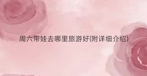 周六带娃去哪里旅游好(附详细介绍)