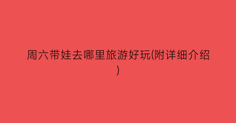 周六带娃去哪里旅游好玩(附详细介绍)