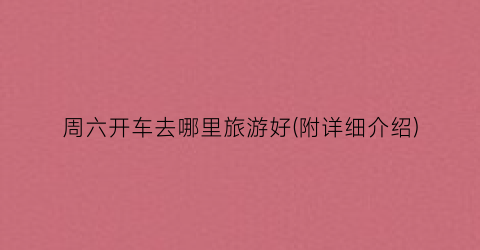 周六开车去哪里旅游好(附详细介绍)