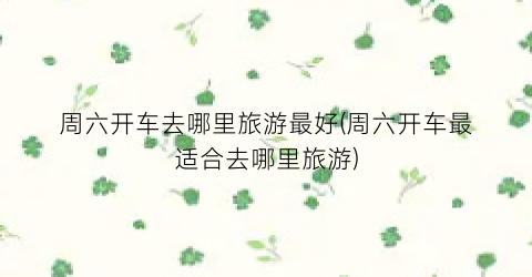 周六开车去哪里旅游最好(周六开车最适合去哪里旅游)