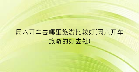 周六开车去哪里旅游比较好(周六开车旅游的好去处)