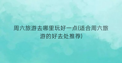 周六旅游去哪里玩好一点(适合周六旅游的好去处推荐)