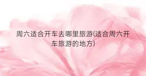 周六适合开车去哪里旅游(适合周六开车旅游的地方)