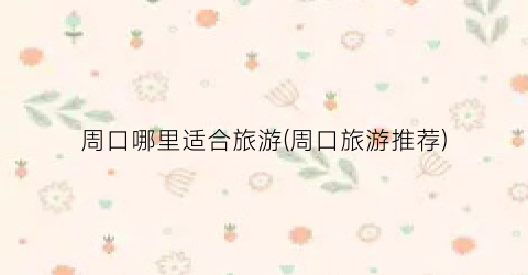 周口哪里适合旅游(周口旅游推荐)
