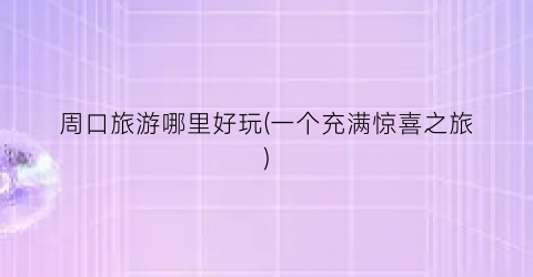 周口旅游哪里好玩(一个充满惊喜之旅)