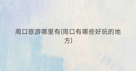 周口旅游哪里有(周口有哪些好玩的地方)