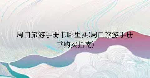 周口旅游手册书哪里买(周口旅游手册书购买指南)