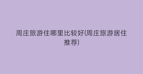 周庄旅游住哪里比较好(周庄旅游居住推荐)