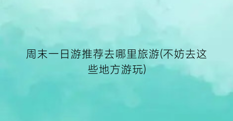 周末一日游推荐去哪里旅游(不妨去这些地方游玩)