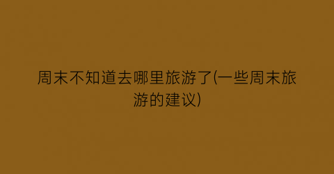 周末不知道去哪里旅游了(一些周末旅游的建议)