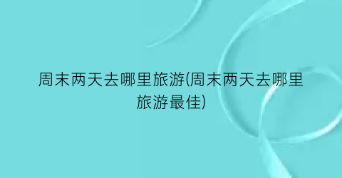 周末两天去哪里旅游(周末两天去哪里旅游最佳)