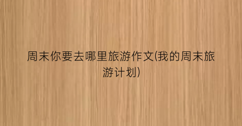 周末你要去哪里旅游作文(我的周末旅游计划)