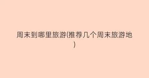 周末到哪里旅游(推荐几个周末旅游地)