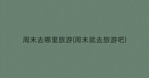 周末去哪里旅游(周末就去旅游吧)