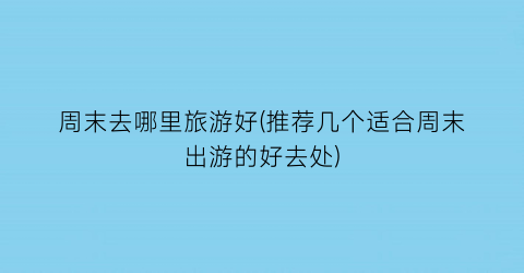 周末去哪里旅游好(推荐几个适合周末出游的好去处)